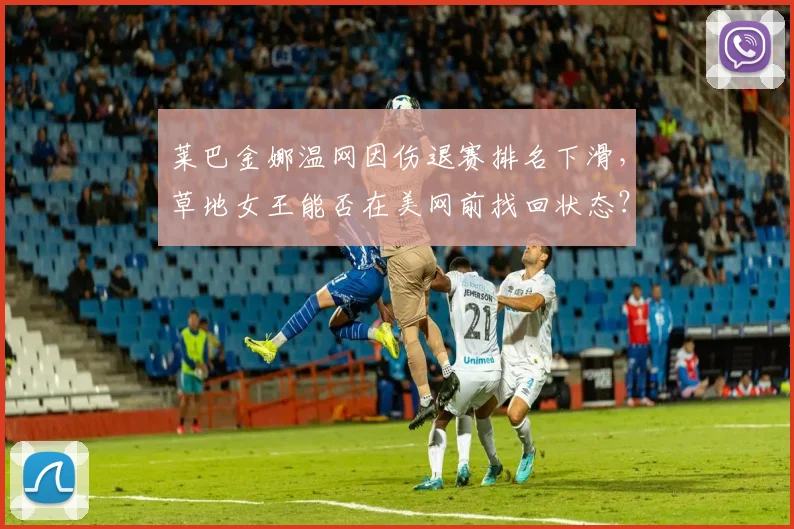 莱巴金娜温网因伤退赛排名下滑,草地女王能否在美网前找回状态?