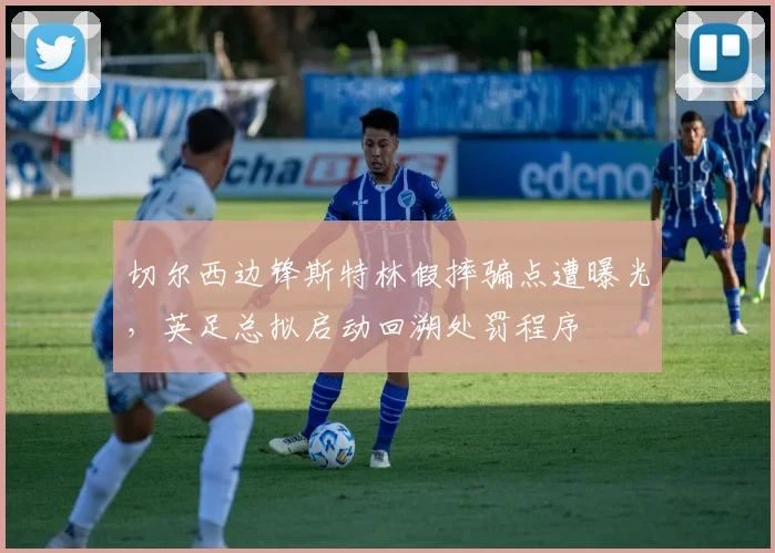 切尔西边锋斯特林假摔骗点遭曝光，英足总拟启动回溯处罚程序