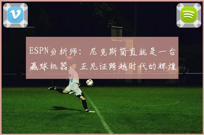 ESPN分析师：尼克斯简直就是一台赢球机器，正见证跨越时代的辉煌