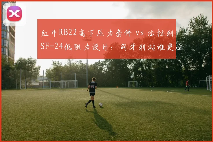 红牛RB22高下压力套件 vs 法拉利SF-24低阻力设计，匈牙利站谁更适配？