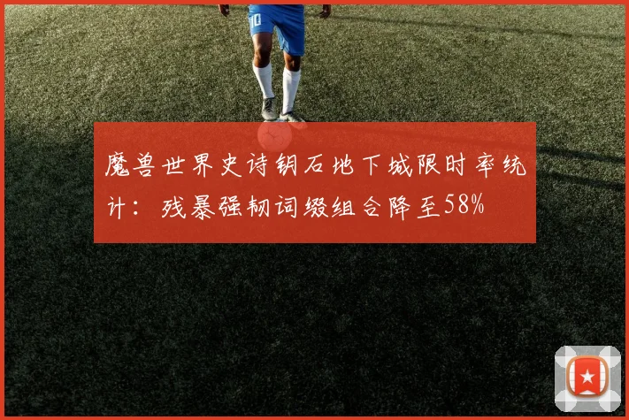 魔兽世界史诗钥石地下城限时率统计：残暴强韧词缀组合降至58%