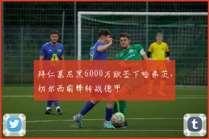 拜仁慕尼黑6000万欧签下哈弗茨，切尔西前锋转战德甲