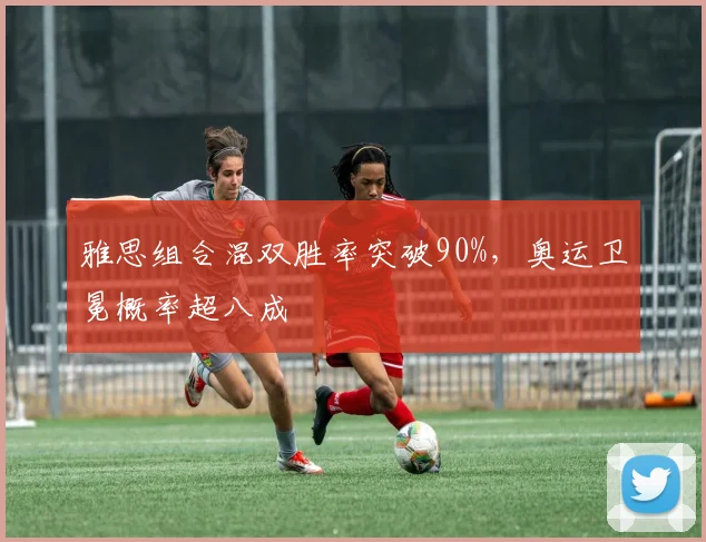 雅思组合混双胜率突破90%，奥运卫冕概率超八成