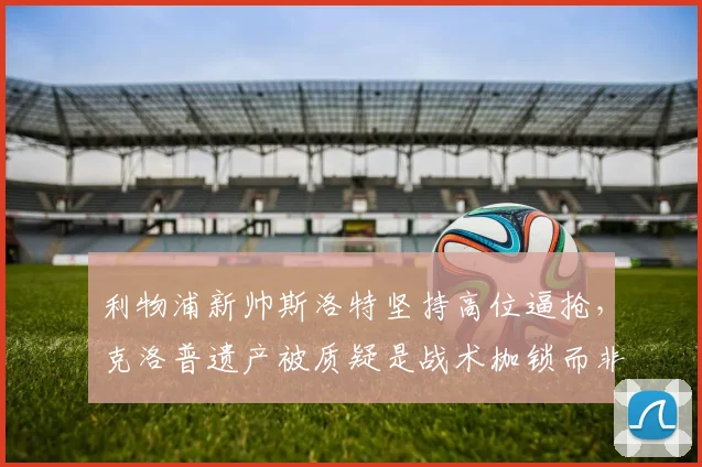 利物浦新帅斯洛特坚持高位逼抢,克洛普遗产被质疑是战术枷锁而非财富