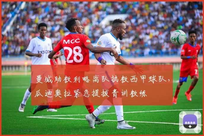曼城助教利略离队执教西甲球队，瓜迪奥拉紧急提拔青训教练