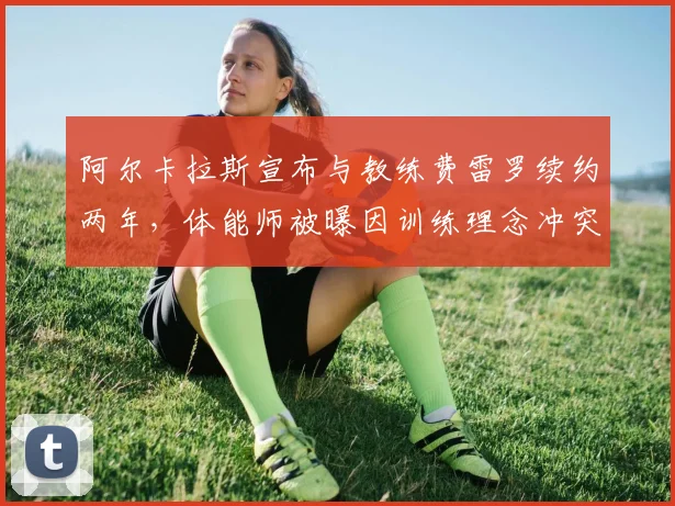 阿尔卡拉斯宣布与教练费雷罗续约两年,体能师被曝因训练理念冲突离队